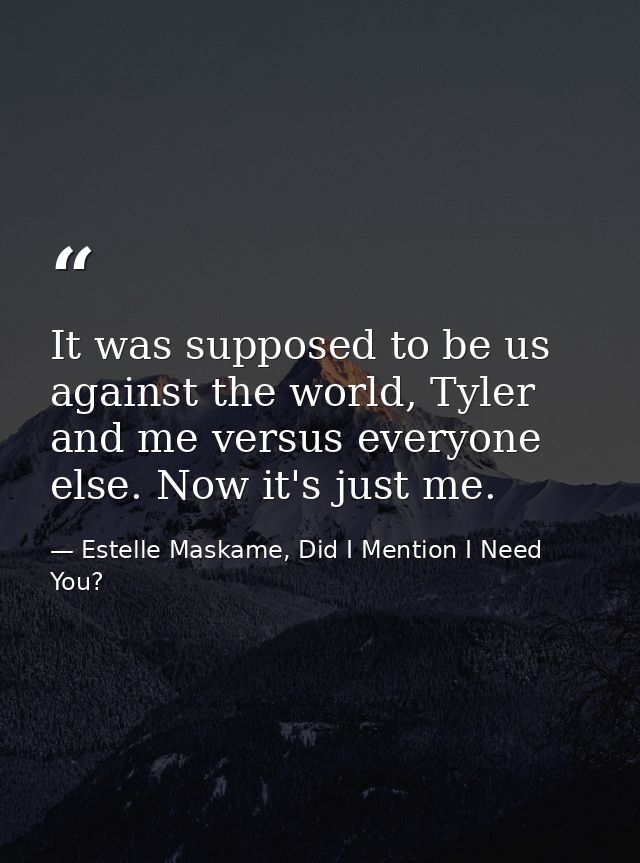 It was supposed to be us against the world, Tyler and me versus everyone else. Now it's just me. — Estelle Maskame, Did I Mention I Need You?