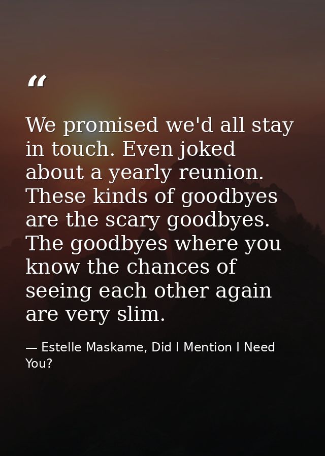 We promised we'd all stay in touch. Even joked about a yearly reunion. These kinds of goodbyes are the scary goodbyes. T — Estelle Maskame, Did I Mention I Need You?