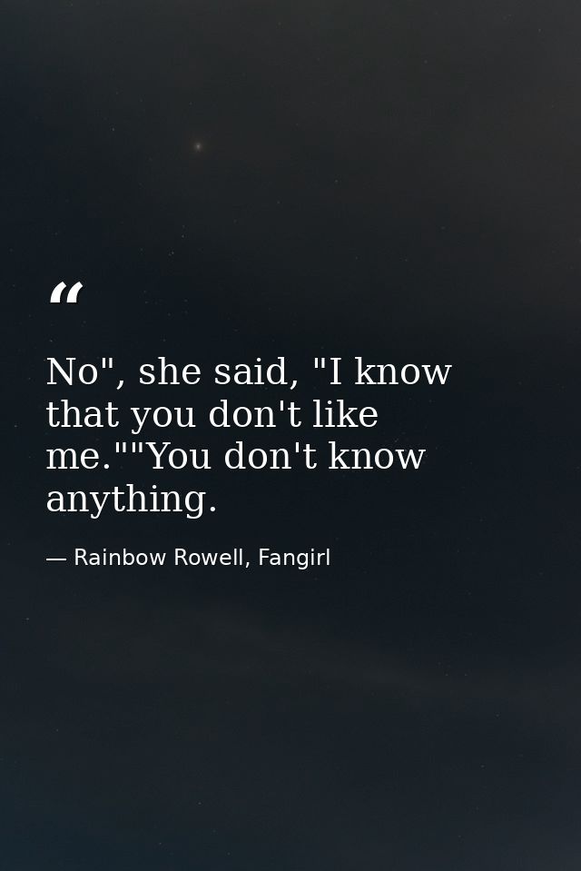 No", she said, "I know that you don't like me.""You don't know anything. — Rainbow Rowell, Fangirl