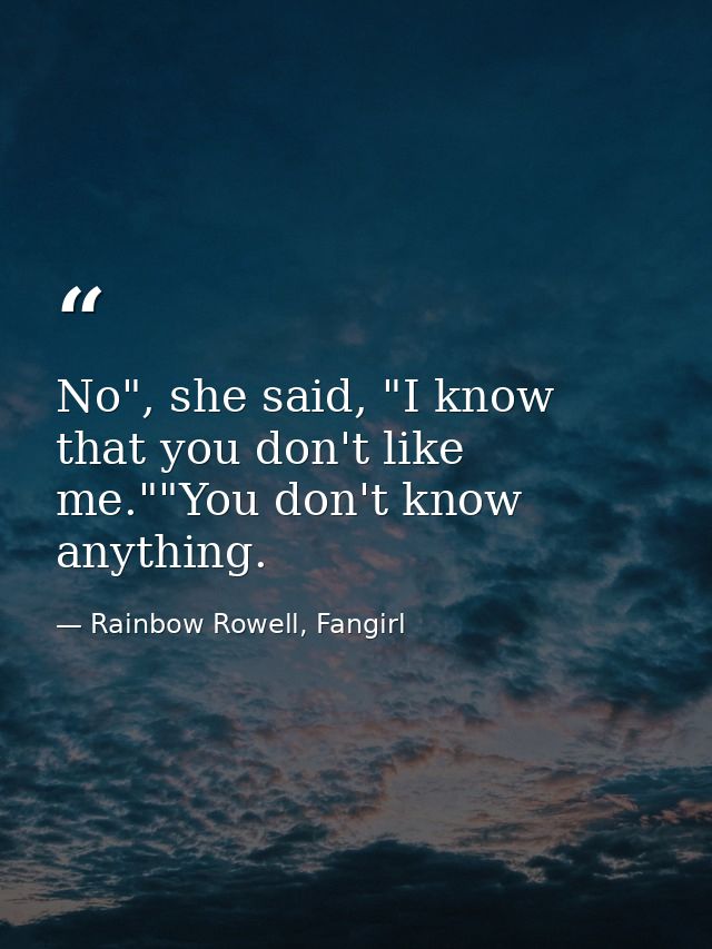 No", she said, "I know that you don't like me.""You don't know anything. — Rainbow Rowell, Fangirl