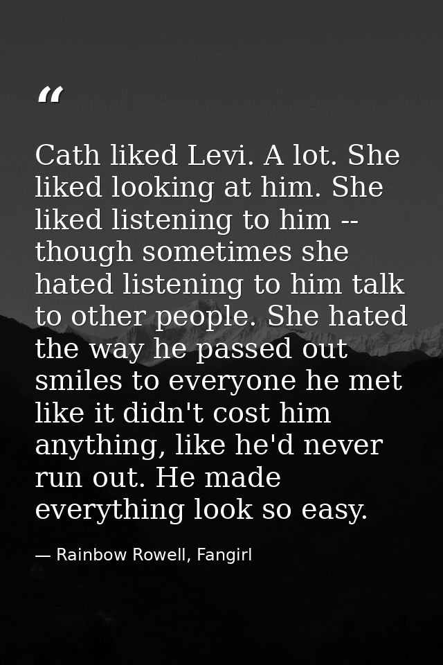 Cath liked Levi. A lot. She liked looking at him. She liked listening to him -- though sometimes she hated listening to  — Rainbow Rowell, Fangirl