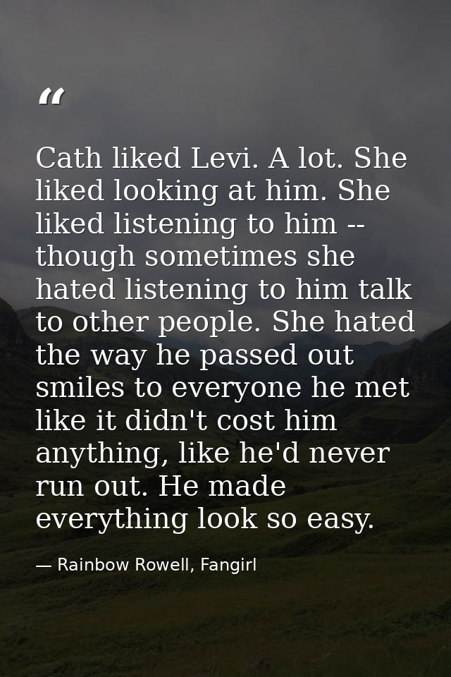 Cath liked Levi. A lot. She liked looking at him. She liked listening to him -- though sometimes she hated listening to  — Rainbow Rowell, Fangirl