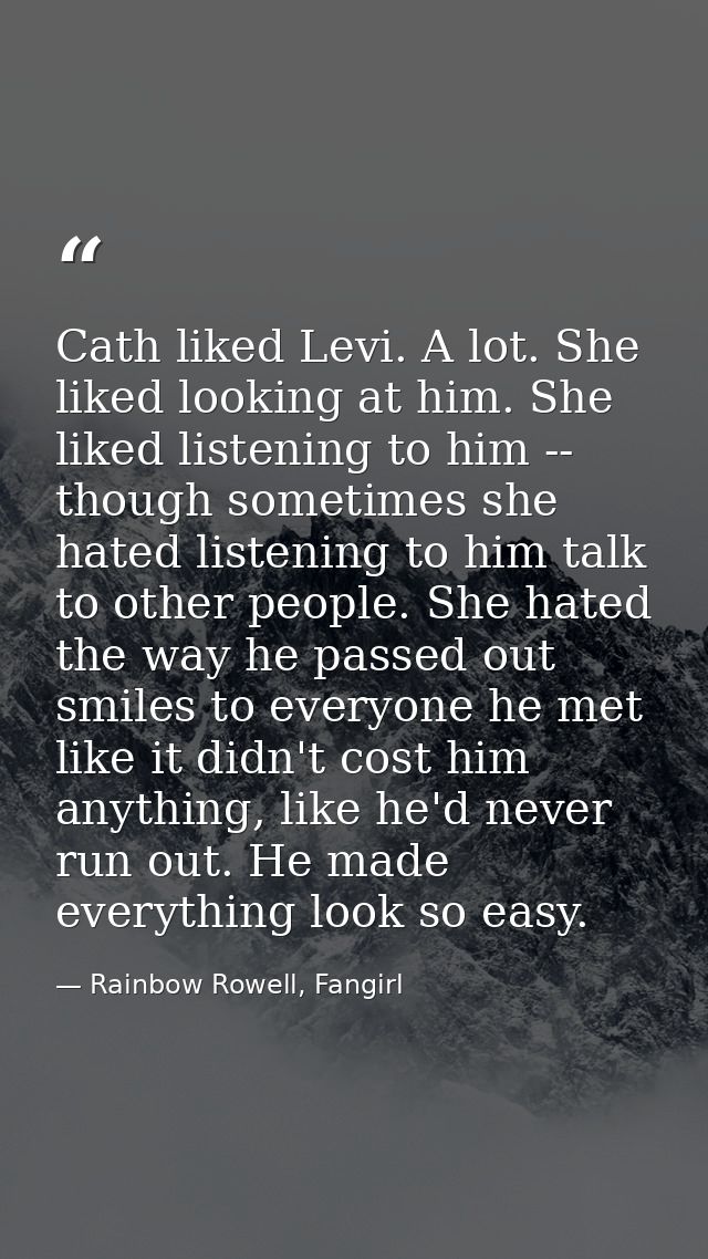 Cath liked Levi. A lot. She liked looking at him. She liked listening to him -- though sometimes she hated listening to  — Rainbow Rowell, Fangirl