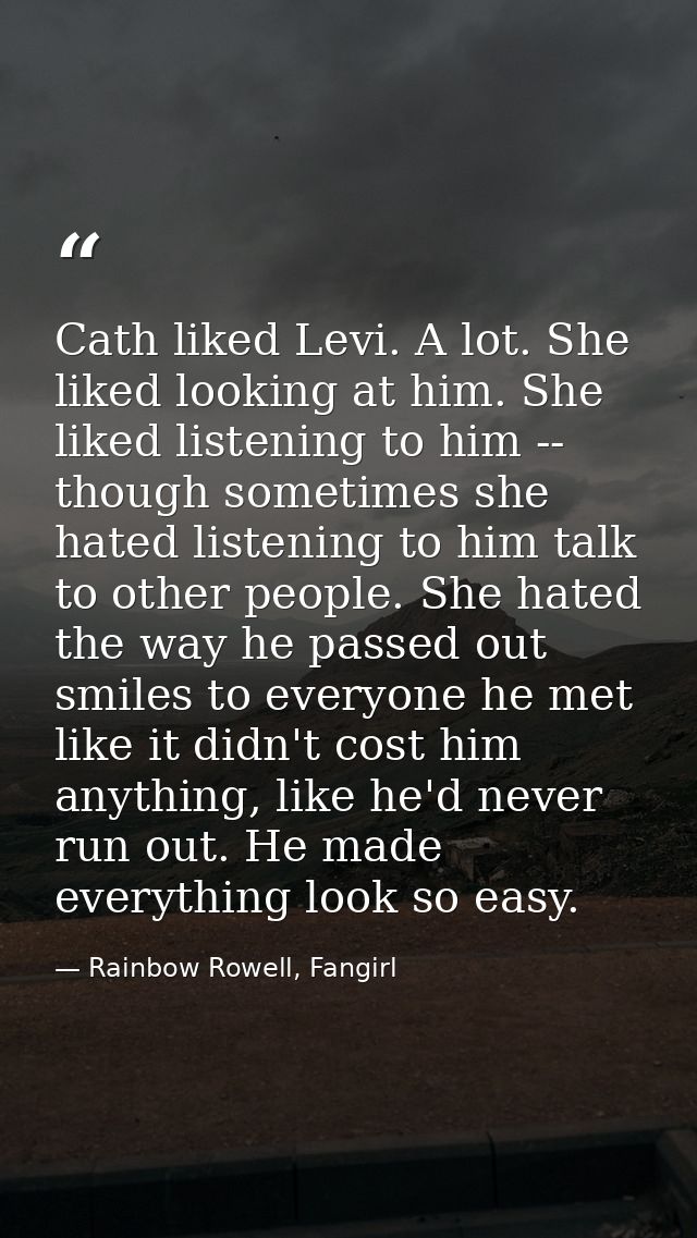 Cath liked Levi. A lot. She liked looking at him. She liked listening to him -- though sometimes she hated listening to  — Rainbow Rowell, Fangirl