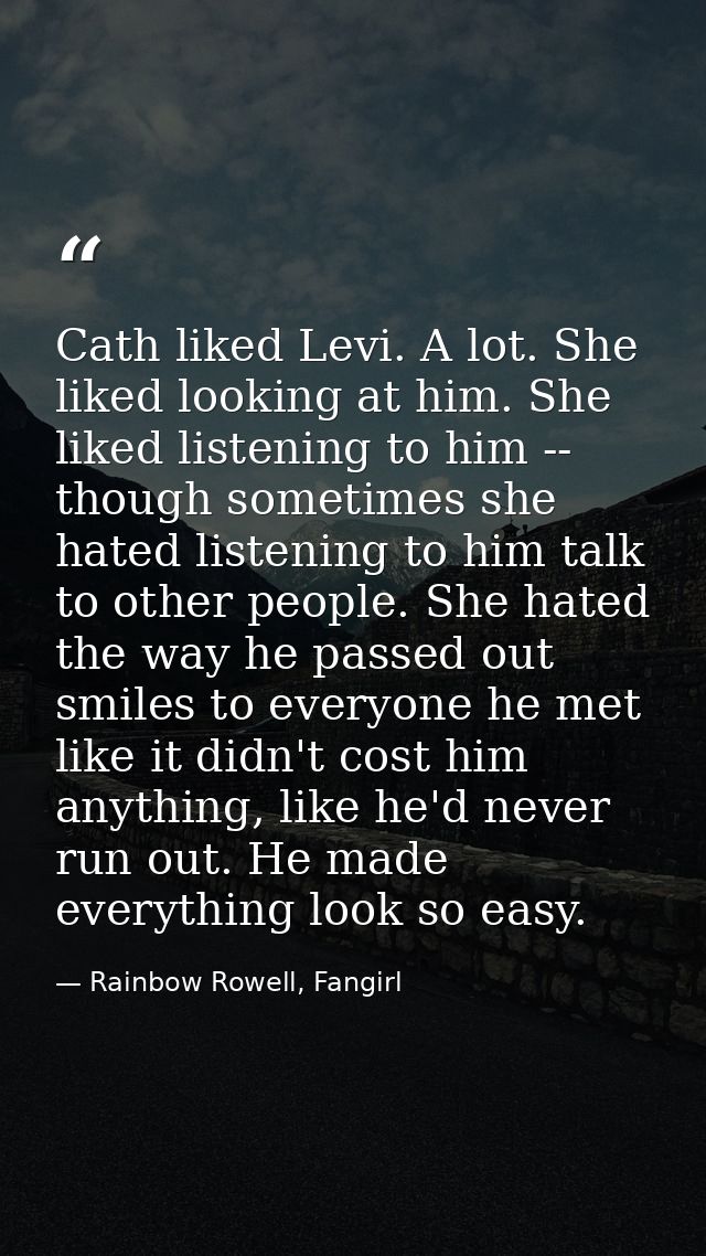 Cath liked Levi. A lot. She liked looking at him. She liked listening to him -- though sometimes she hated listening to  — Rainbow Rowell, Fangirl