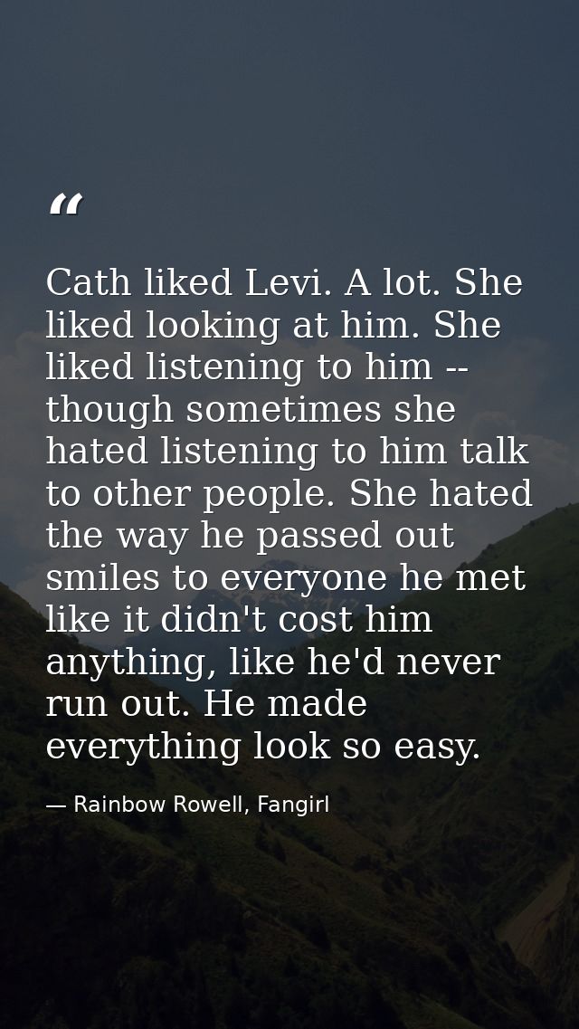 Cath liked Levi. A lot. She liked looking at him. She liked listening to him -- though sometimes she hated listening to  — Rainbow Rowell, Fangirl