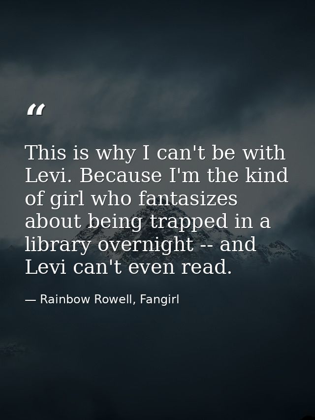 This is why I can't be with Levi. Because I'm the kind of girl who fantasizes about being trapped in a library overnight — Rainbow Rowell, Fangirl