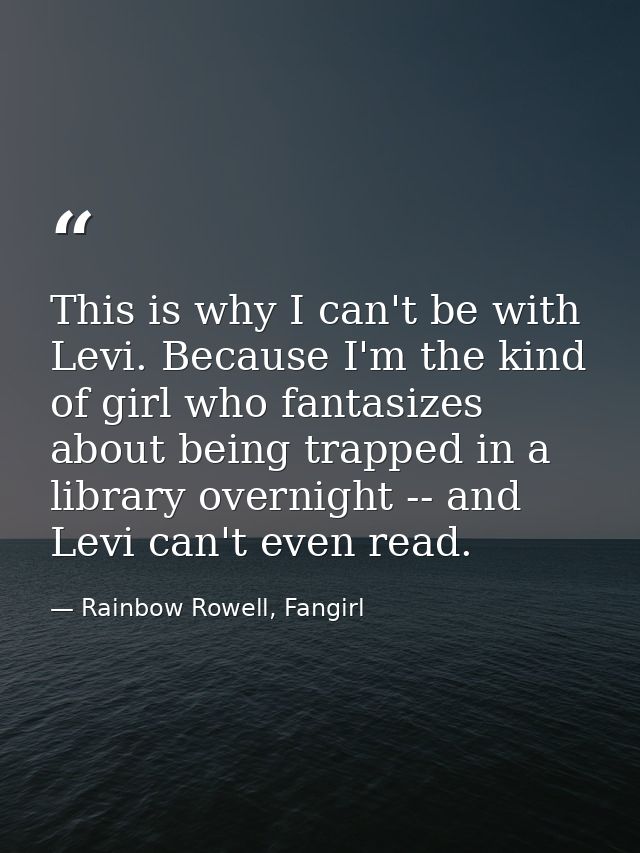 This is why I can't be with Levi. Because I'm the kind of girl who fantasizes about being trapped in a library overnight — Rainbow Rowell, Fangirl