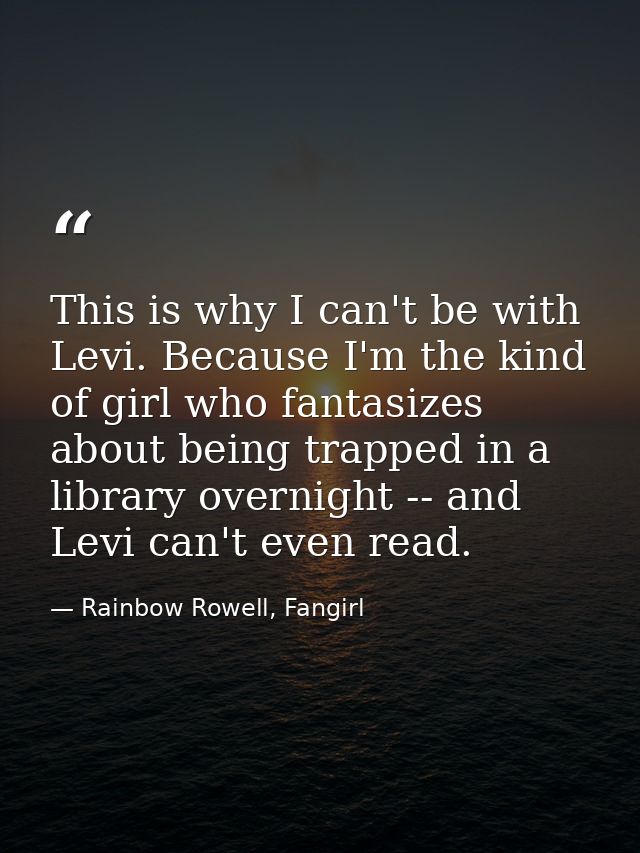 This is why I can't be with Levi. Because I'm the kind of girl who fantasizes about being trapped in a library overnight — Rainbow Rowell, Fangirl