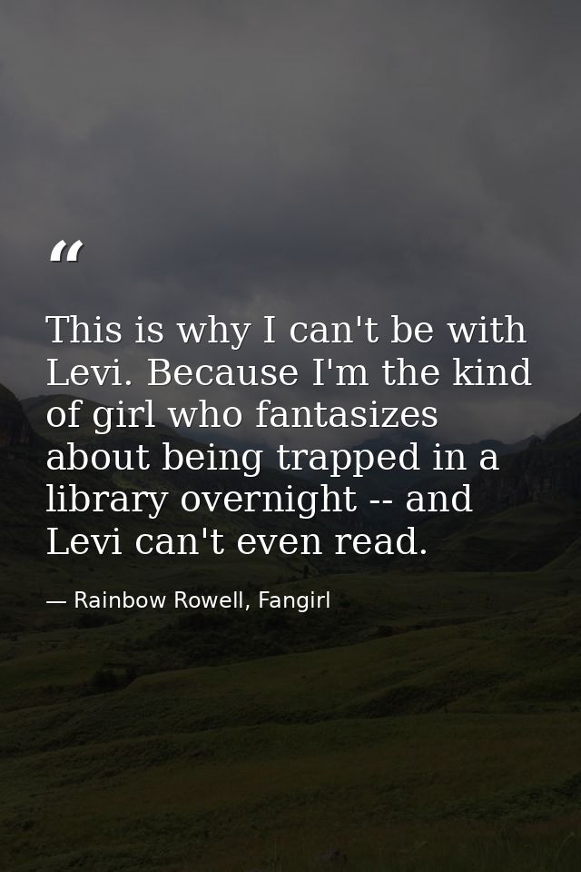 This is why I can't be with Levi. Because I'm the kind of girl who fantasizes about being trapped in a library overnight — Rainbow Rowell, Fangirl