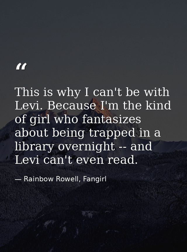 This is why I can't be with Levi. Because I'm the kind of girl who fantasizes about being trapped in a library overnight — Rainbow Rowell, Fangirl