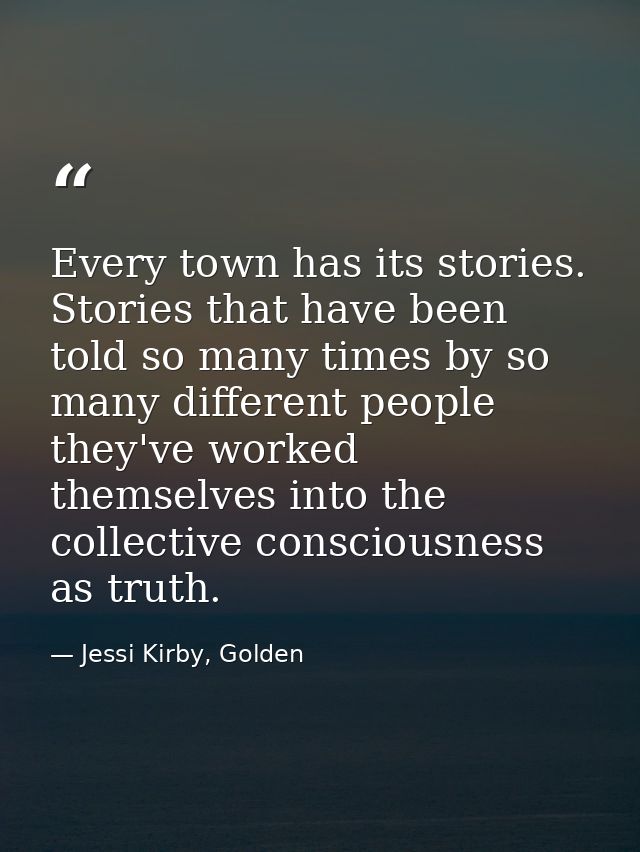 Every town has its stories. Stories that have been told so many times by so many different people they've worked themsel — Jessi Kirby, Golden