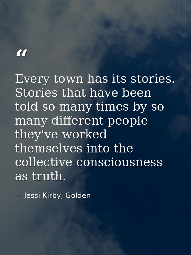 Every town has its stories. Stories that have been told so many times by so many different people they've worked themsel — Jessi Kirby, Golden