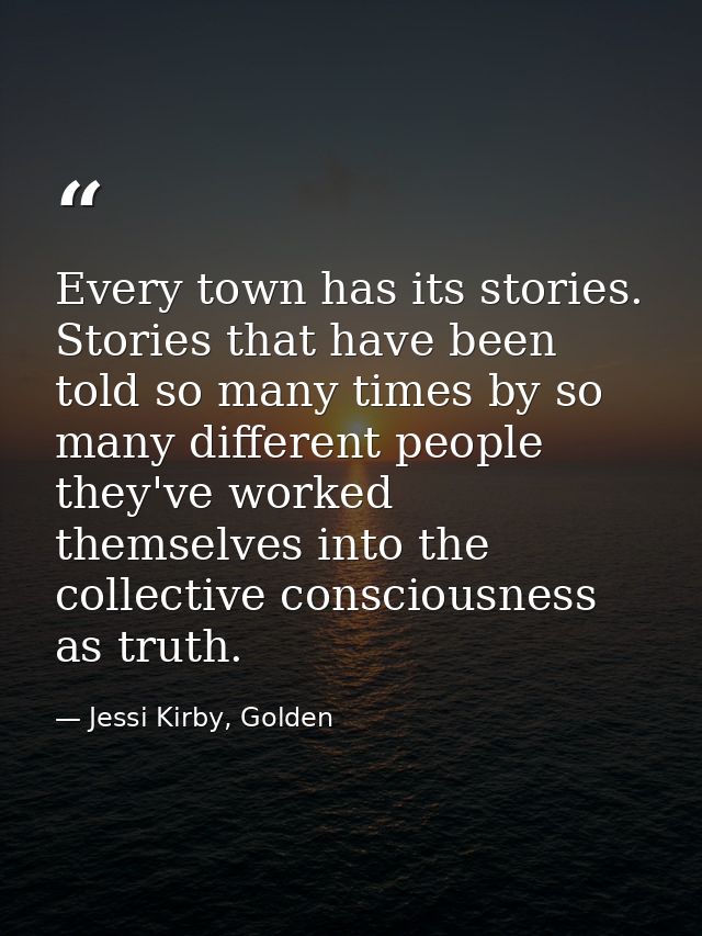 Every town has its stories. Stories that have been told so many times by so many different people they've worked themsel — Jessi Kirby, Golden