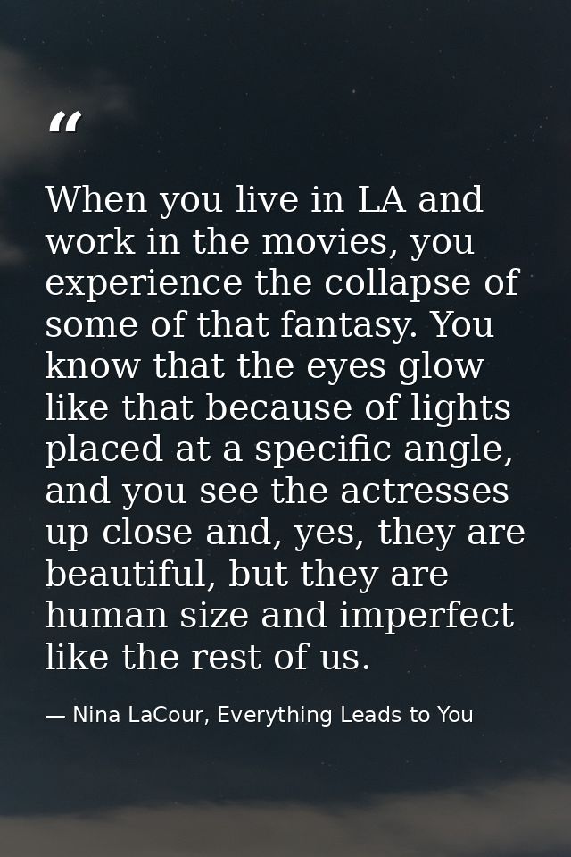 When you live in LA and work in the movies, you experience the collapse of some of that fantasy. You know that the eyes  — Nina LaCour, Everything Leads to You