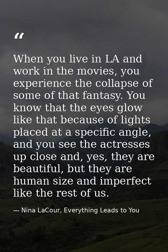 When you live in LA and work in the movies, you experience the collapse of some of that fantasy. You know that the eyes  — Nina LaCour, Everything Leads to You