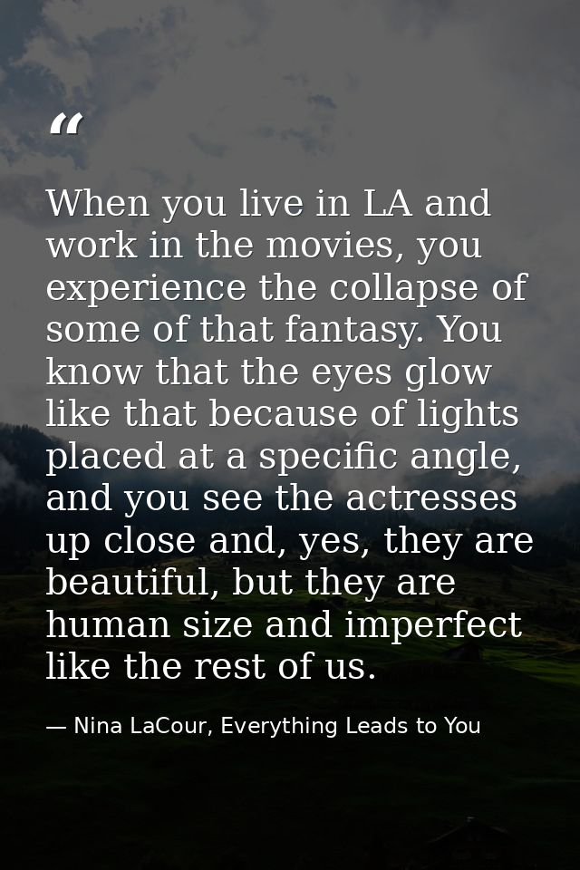 When you live in LA and work in the movies, you experience the collapse of some of that fantasy. You know that the eyes  — Nina LaCour, Everything Leads to You