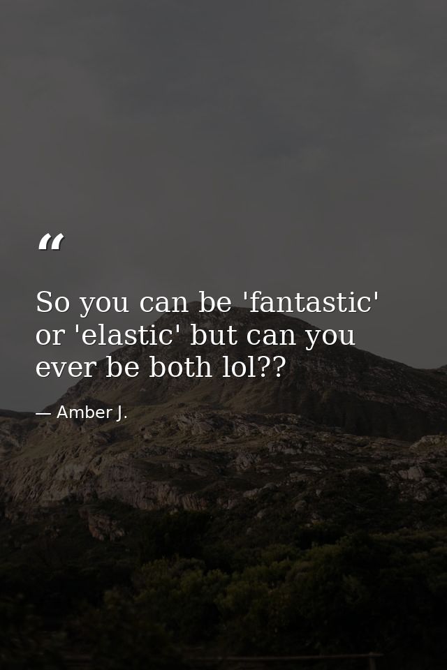 So you can be 'fantastic' or 'elastic' but can you ever be both lol?? — Amber J.
