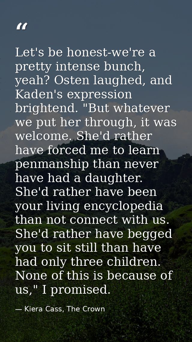 Let's be honest-we're a pretty intense bunch, yeah? Osten laughed, and Kaden's expression brightend. "But whatever we pu — Kiera Cass, The Crown