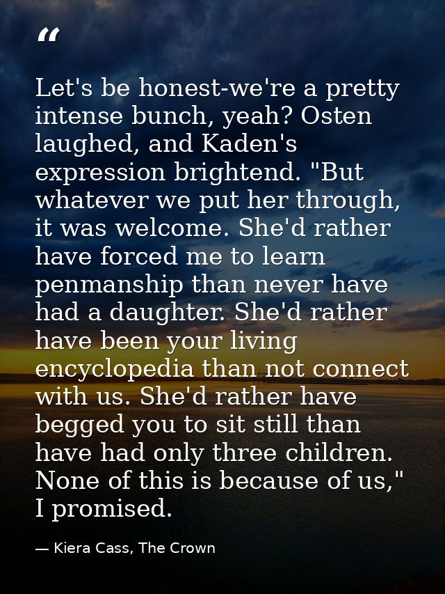 Let's be honest-we're a pretty intense bunch, yeah? Osten laughed, and Kaden's expression brightend. "But whatever we pu — Kiera Cass, The Crown