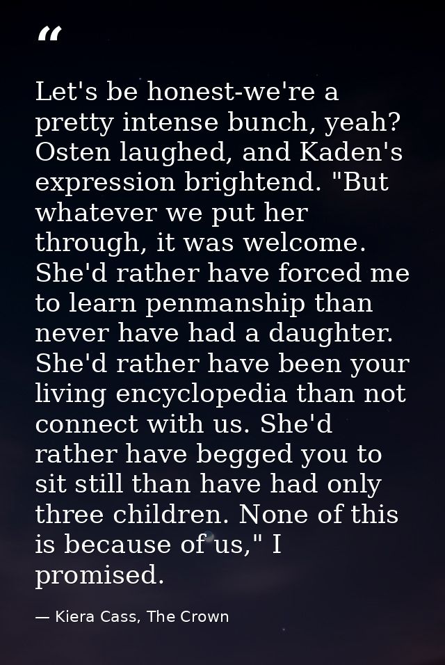 Let's be honest-we're a pretty intense bunch, yeah? Osten laughed, and Kaden's expression brightend. "But whatever we pu — Kiera Cass, The Crown