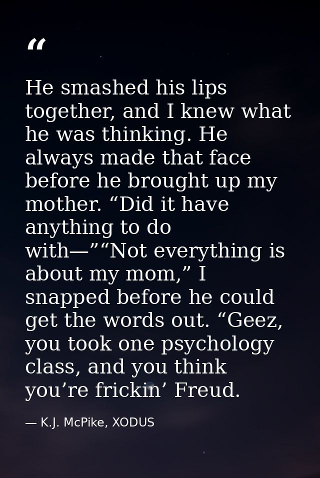 He smashed his lips together, and I knew what he was thinking. He always made that face before he brought up my mother.  — K.J. McPike, XODUS