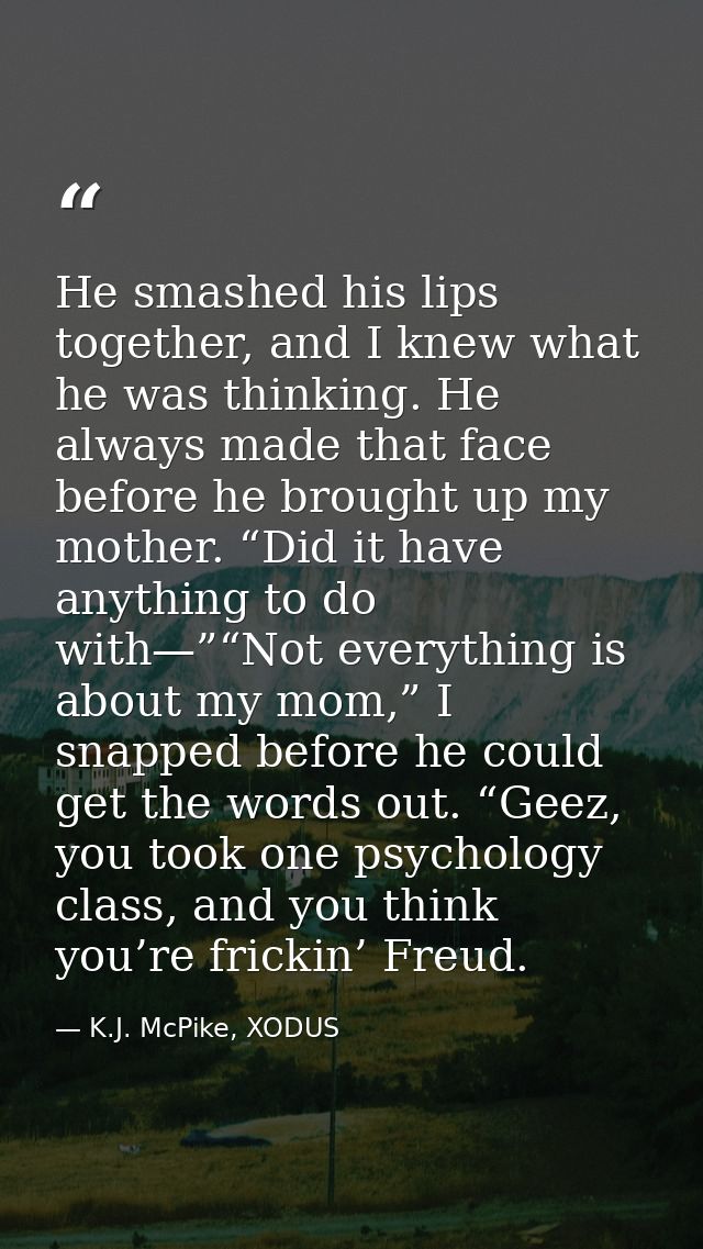 He smashed his lips together, and I knew what he was thinking. He always made that face before he brought up my mother.  — K.J. McPike, XODUS