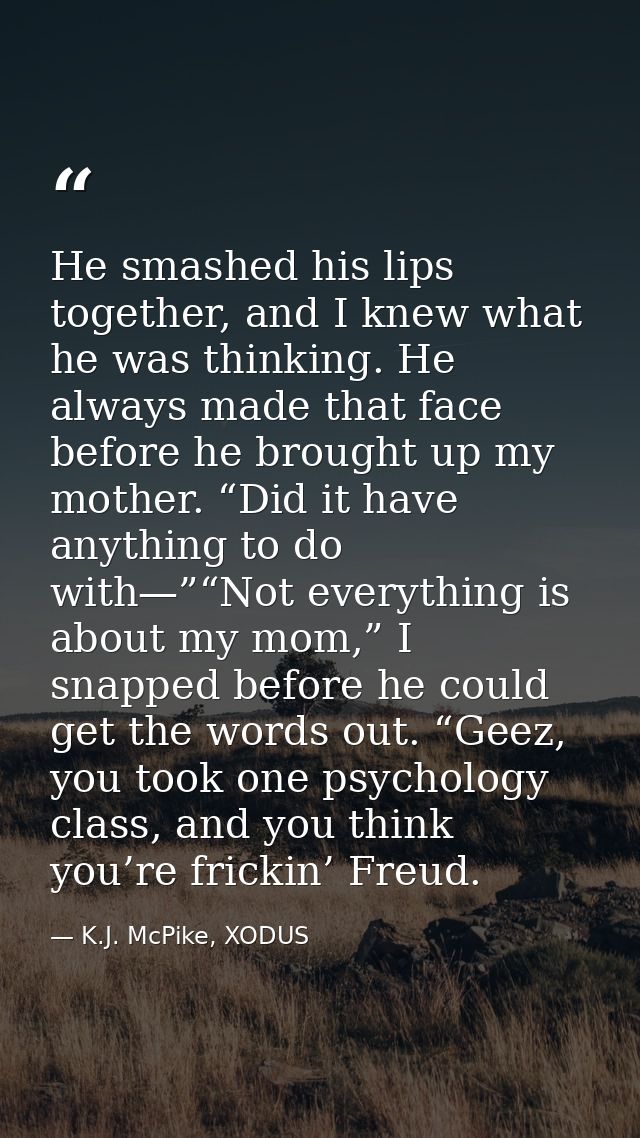 He smashed his lips together, and I knew what he was thinking. He always made that face before he brought up my mother.  — K.J. McPike, XODUS