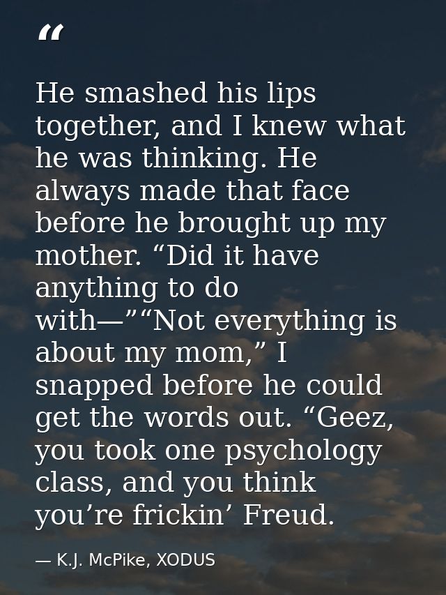 He smashed his lips together, and I knew what he was thinking. He always made that face before he brought up my mother.  — K.J. McPike, XODUS