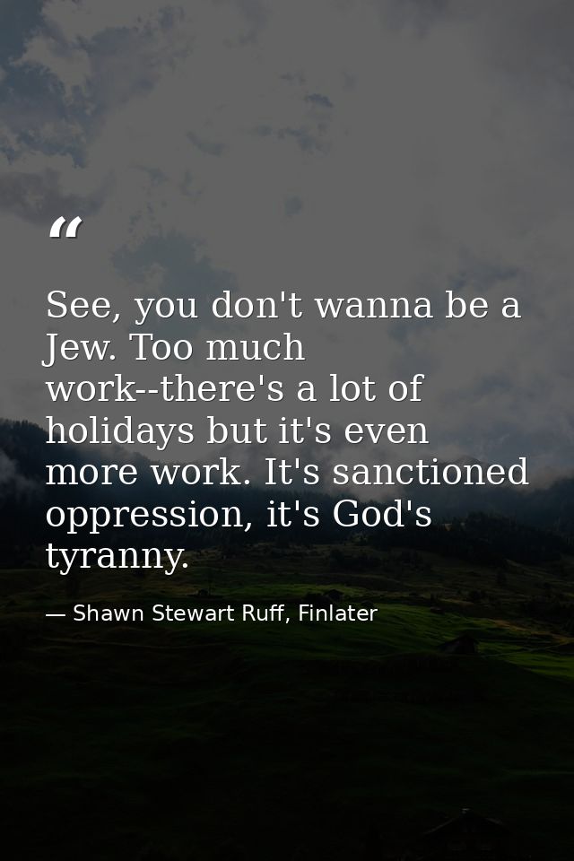 See, you don't wanna be a Jew. Too much work--there's a lot of holidays but it's even more work. It's sanctioned oppress — Shawn Stewart Ruff, Finlater