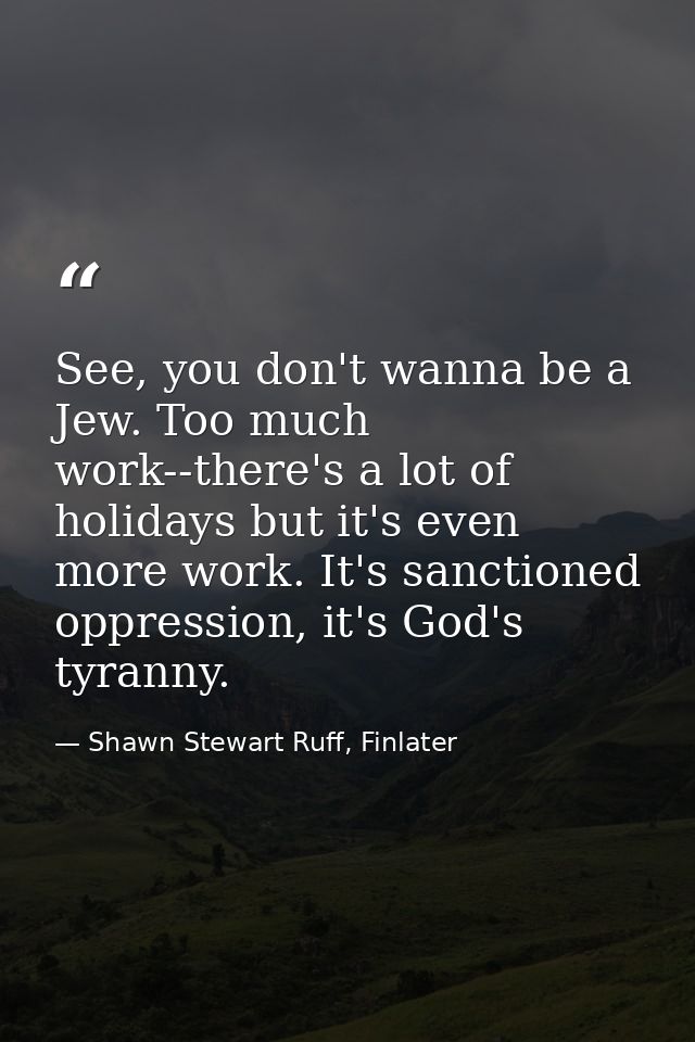 See, you don't wanna be a Jew. Too much work--there's a lot of holidays but it's even more work. It's sanctioned oppress — Shawn Stewart Ruff, Finlater