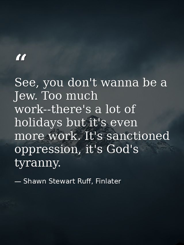 See, you don't wanna be a Jew. Too much work--there's a lot of holidays but it's even more work. It's sanctioned oppress — Shawn Stewart Ruff, Finlater