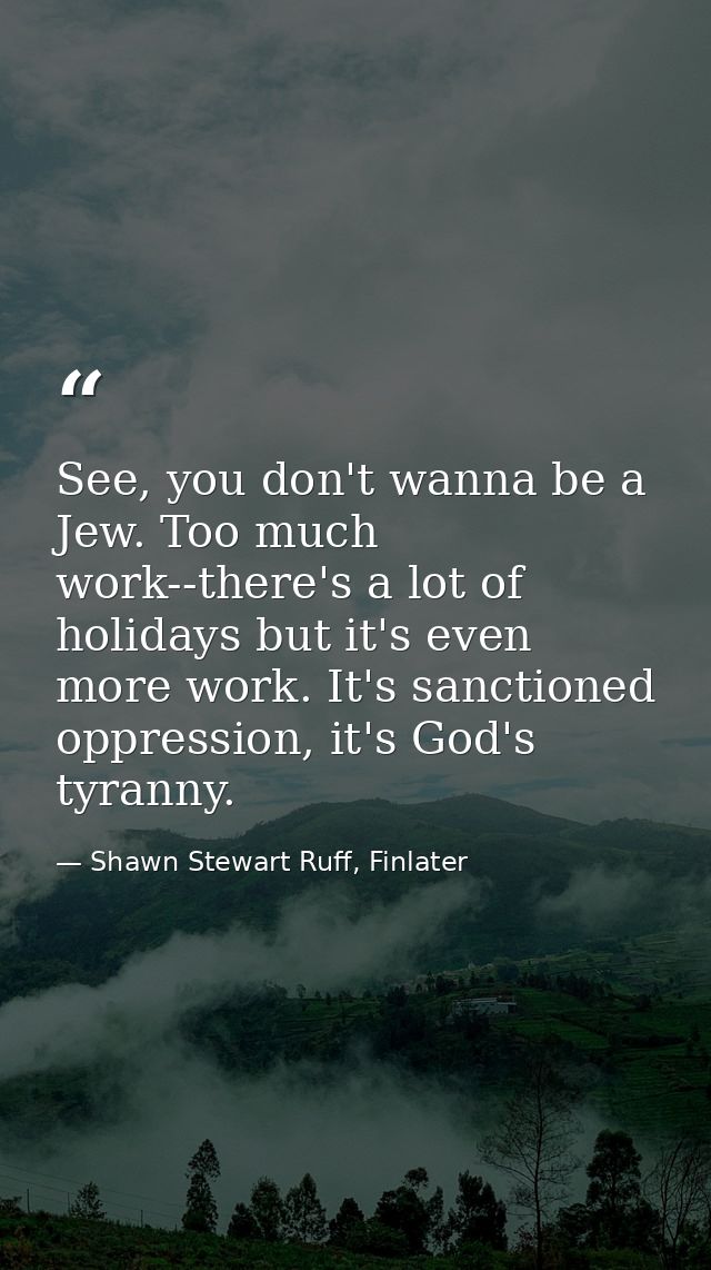 See, you don't wanna be a Jew. Too much work--there's a lot of holidays but it's even more work. It's sanctioned oppress — Shawn Stewart Ruff, Finlater