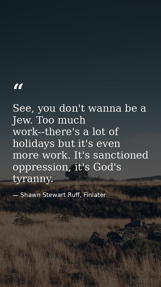 See, you don't wanna be a Jew. Too much work--there's a lot of holidays but it's even more work. It's sanctioned oppress — Shawn Stewart Ruff, Finlater