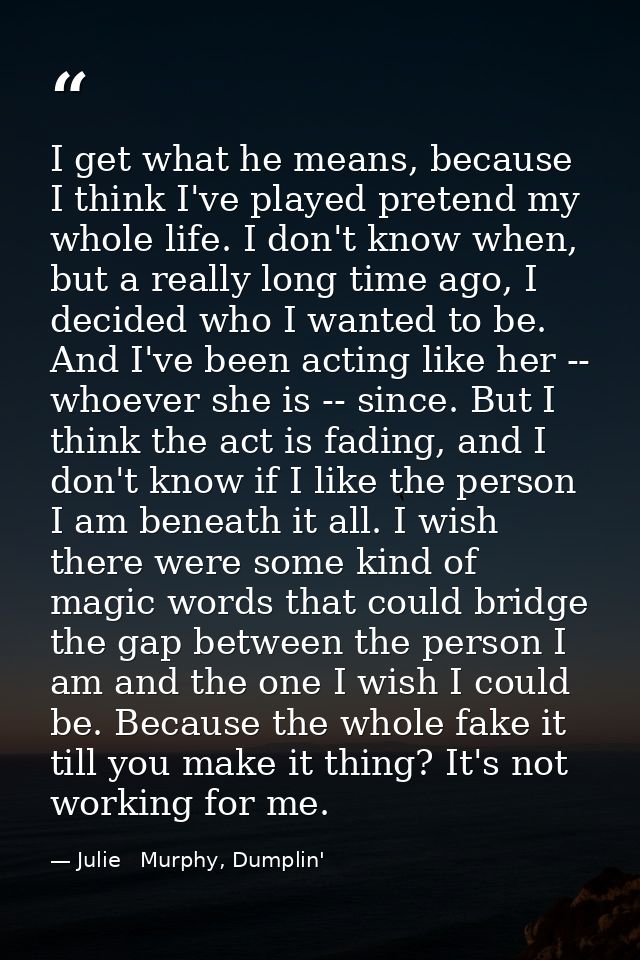I get what he means, because I think I've played pretend my whole life. I don't know when, but a really long time ago, I — Julie   Murphy, Dumplin'