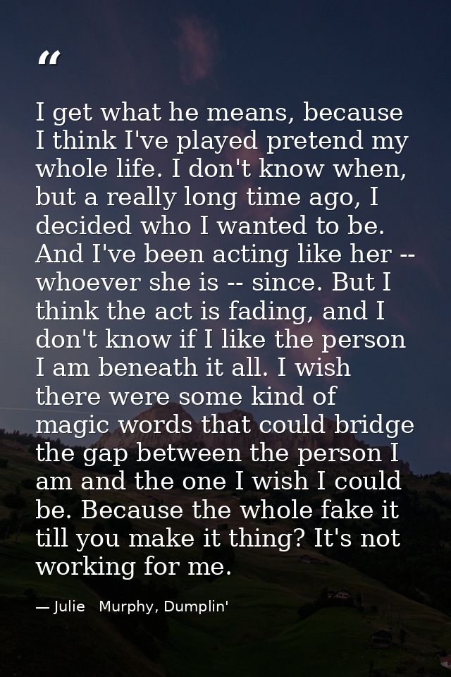 I get what he means, because I think I've played pretend my whole life. I don't know when, but a really long time ago, I — Julie   Murphy, Dumplin'