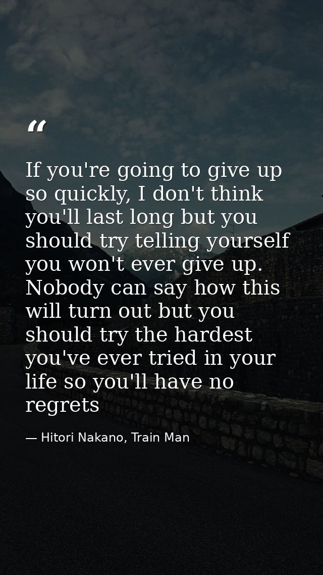 If you're going to give up so quickly, I don't think you'll last long but you should try telling yourself you won't ever — Hitori Nakano, Train Man