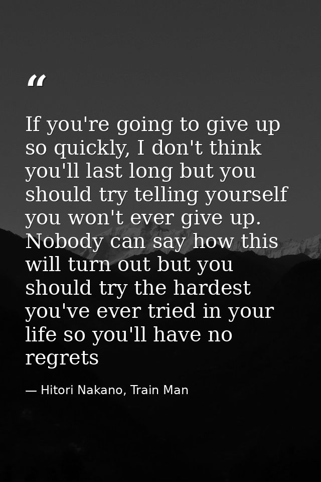 If you're going to give up so quickly, I don't think you'll last long but you should try telling yourself you won't ever — Hitori Nakano, Train Man