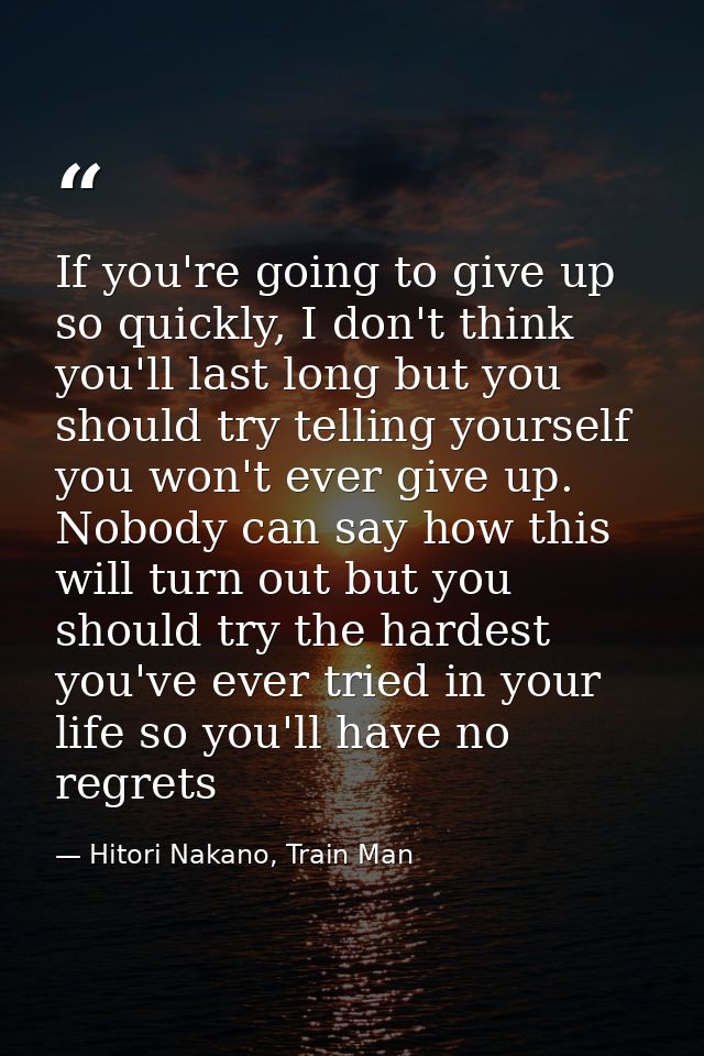 If you're going to give up so quickly, I don't think you'll last long but you should try telling yourself you won't ever — Hitori Nakano, Train Man