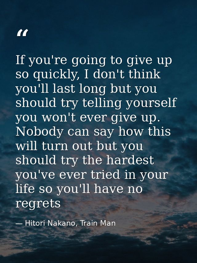 If you're going to give up so quickly, I don't think you'll last long but you should try telling yourself you won't ever — Hitori Nakano, Train Man