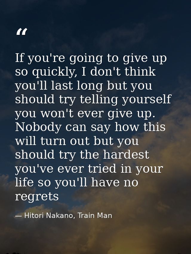 If you're going to give up so quickly, I don't think you'll last long but you should try telling yourself you won't ever — Hitori Nakano, Train Man