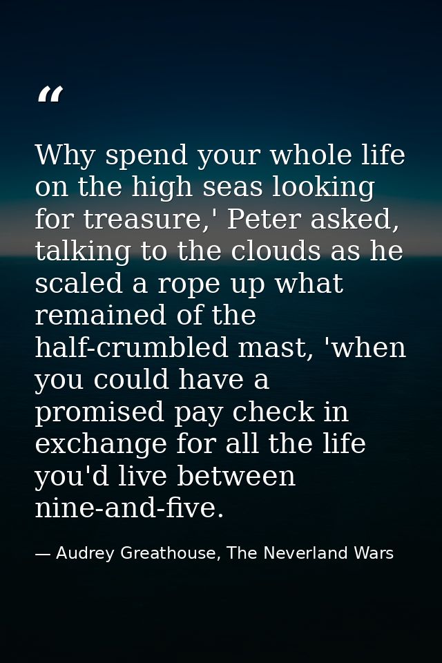 Why spend your whole life on the high seas looking for treasure,' Peter asked, talking to the clouds as he scaled a rope — Audrey Greathouse, The Neverland Wars