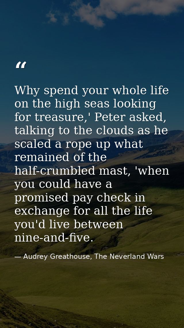 Why spend your whole life on the high seas looking for treasure,' Peter asked, talking to the clouds as he scaled a rope — Audrey Greathouse, The Neverland Wars