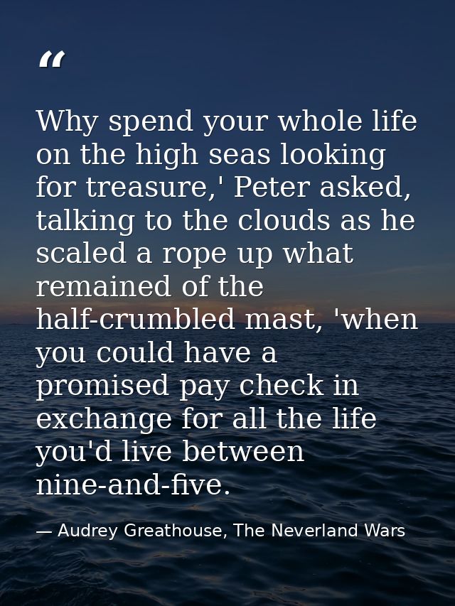 Why spend your whole life on the high seas looking for treasure,' Peter asked, talking to the clouds as he scaled a rope — Audrey Greathouse, The Neverland Wars