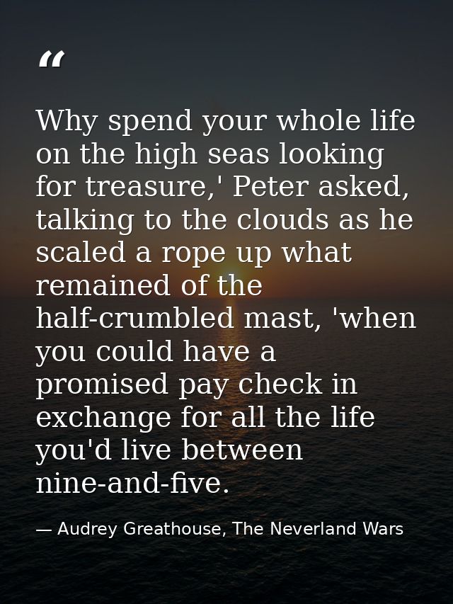 Why spend your whole life on the high seas looking for treasure,' Peter asked, talking to the clouds as he scaled a rope — Audrey Greathouse, The Neverland Wars