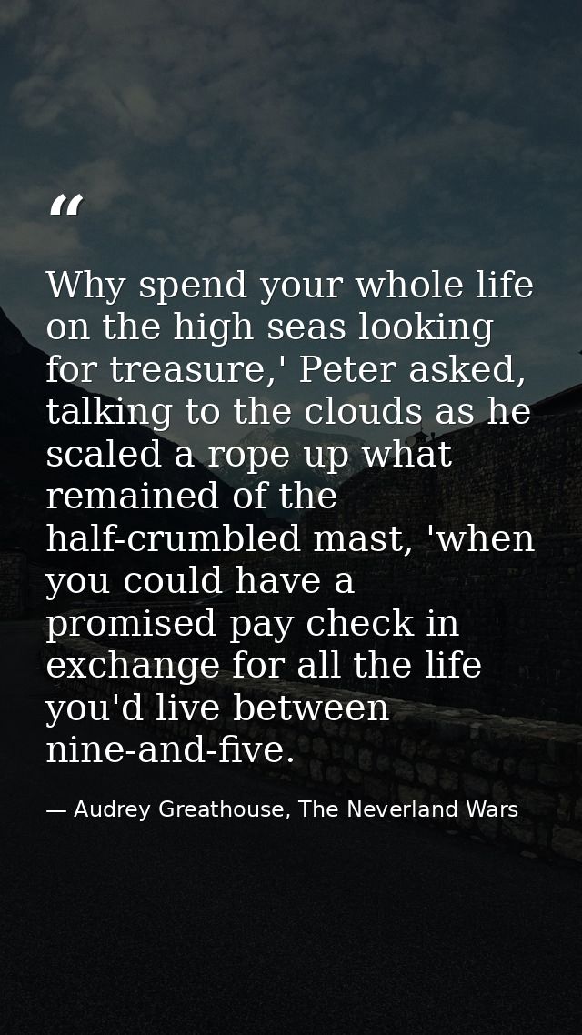 Why spend your whole life on the high seas looking for treasure,' Peter asked, talking to the clouds as he scaled a rope — Audrey Greathouse, The Neverland Wars