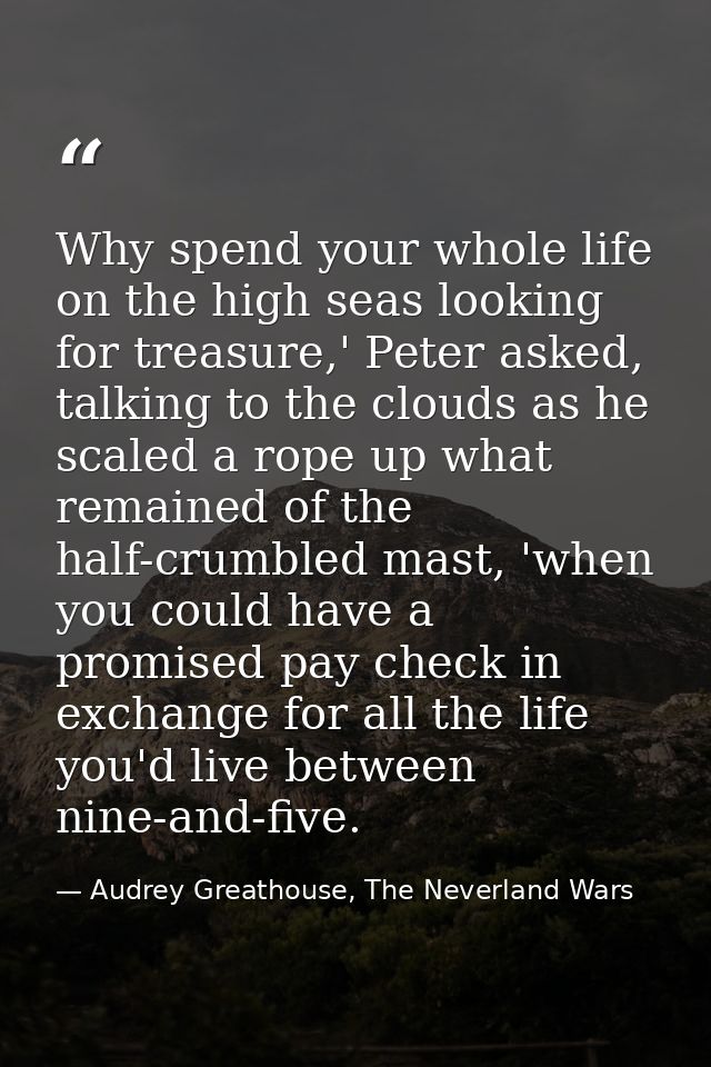 Why spend your whole life on the high seas looking for treasure,' Peter asked, talking to the clouds as he scaled a rope — Audrey Greathouse, The Neverland Wars