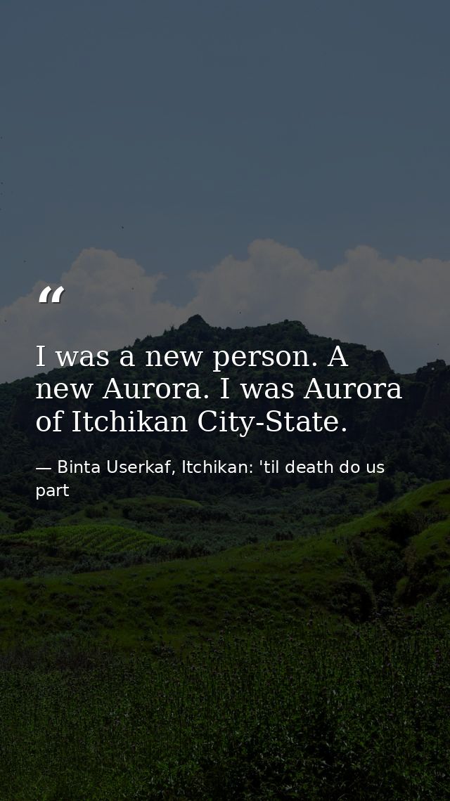 I was a new person. A new Aurora. I was Aurora of Itchikan City-State. — Binta Userkaf, Itchikan: 'til death do us part