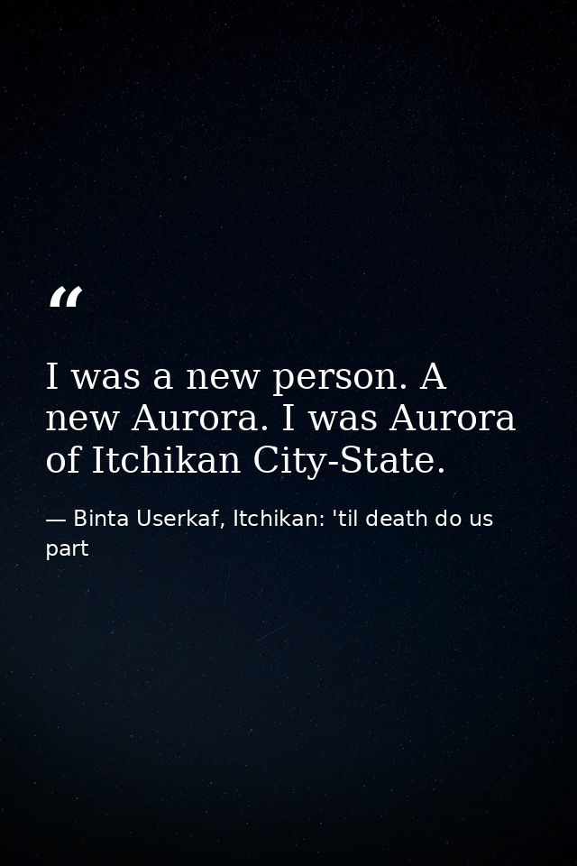 I was a new person. A new Aurora. I was Aurora of Itchikan City-State. — Binta Userkaf, Itchikan: 'til death do us part