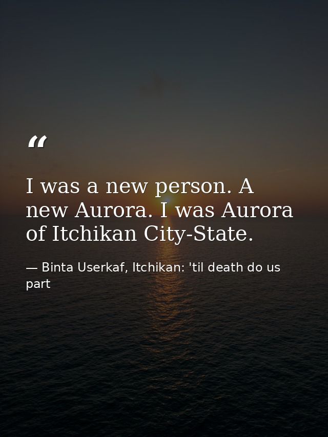 I was a new person. A new Aurora. I was Aurora of Itchikan City-State. — Binta Userkaf, Itchikan: 'til death do us part